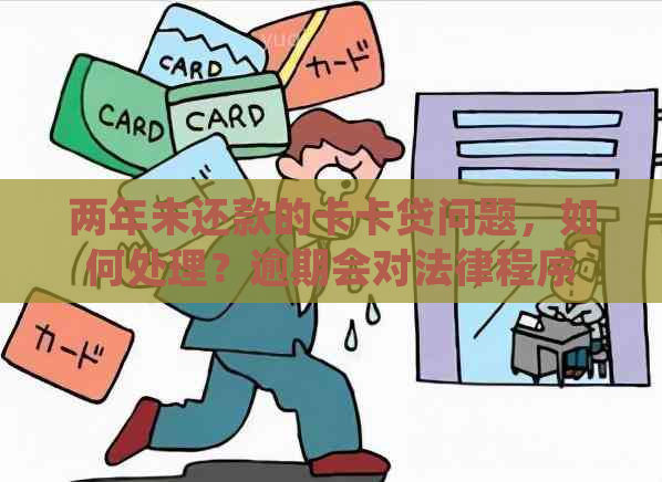 两年未还款的卡卡贷问题，如何处理？逾期会对法律程序产生什么影响？