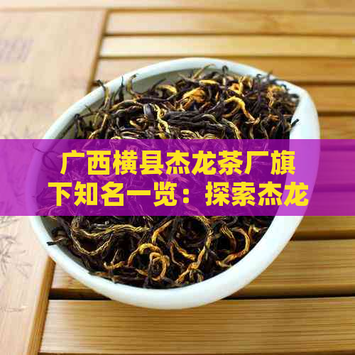 广西横县杰龙茶厂旗下知名一览：探索杰龙茶厂的多元产品线