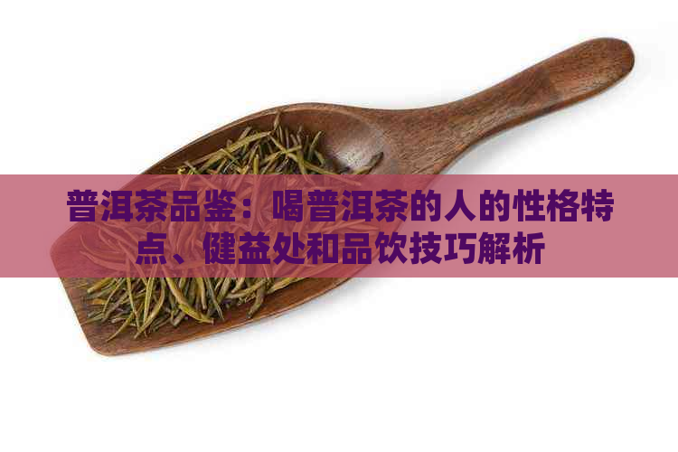 普洱茶品鉴：喝普洱茶的人的性格特点、健益处和品饮技巧解析