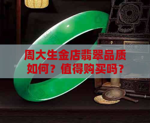 周大生金店翡翠品质如何？值得购买吗？