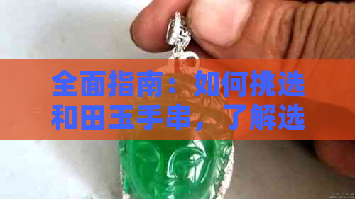 全面指南：如何挑选和田玉手串，了解选购过程中的注意事项与技巧