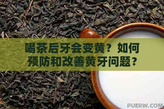 喝茶后牙会变黄？如何预防和改善黄牙问题？