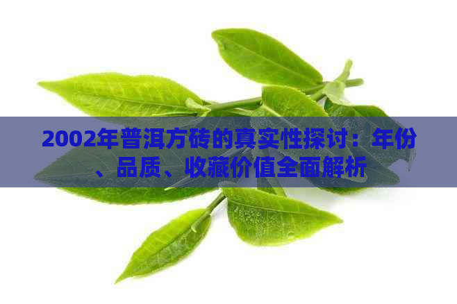 2002年普洱方砖的真实性探讨：年份、品质、收藏价值全面解析