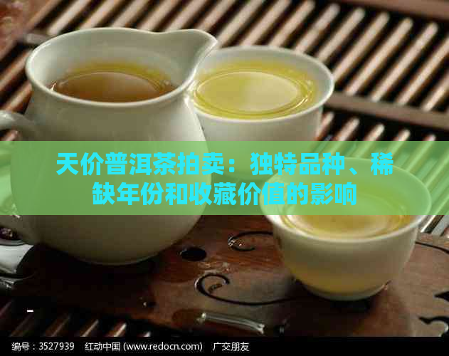 天价普洱茶拍卖：独特品种、稀缺年份和收藏价值的影响