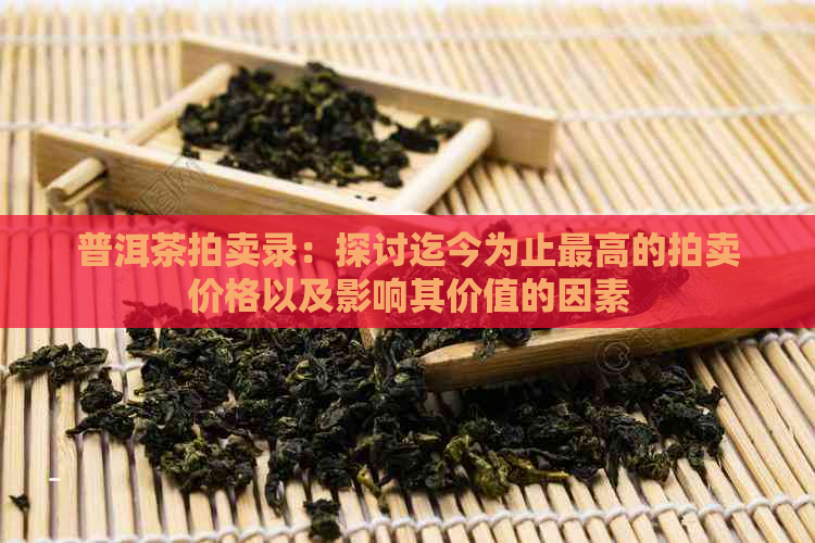 普洱茶拍卖录：探讨迄今为止更高的拍卖价格以及影响其价值的因素