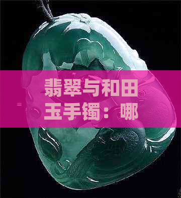 翡翠与和田玉手镯：哪种更适合作为母亲的珠宝？比较两者的特点与选择建议