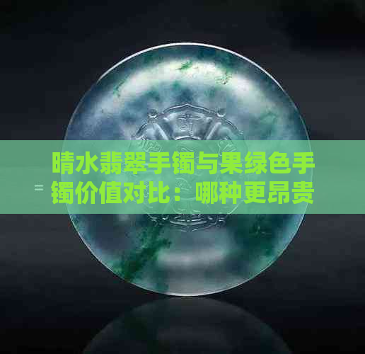 晴水翡翠手镯与果绿色手镯价值对比：哪种更昂贵？