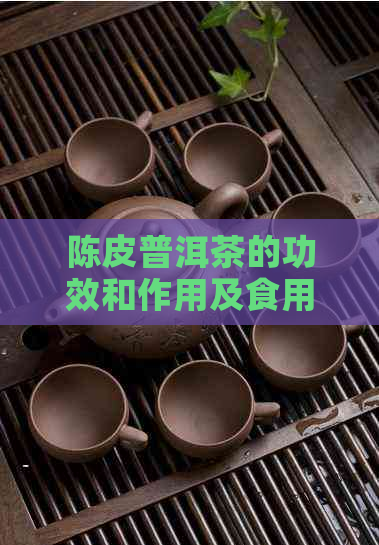 陈皮普洱茶的功效和作用及食用方法：全面解析与禁忌