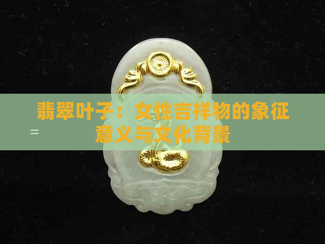 翡翠叶子：女性吉祥物的象征意义与文化背景