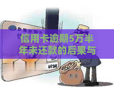 信用卡逾期5万半年未还款的后果与解决办法：是否会触犯法律？