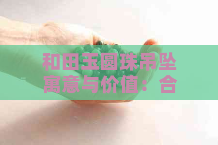 和田玉圆珠吊坠寓意与价值：合适尺寸与选购挂链