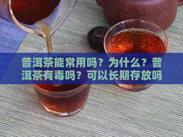 普洱茶能常用吗？为什么？普洱茶有吗？可以长期存放吗？能长期泡着喝吗？