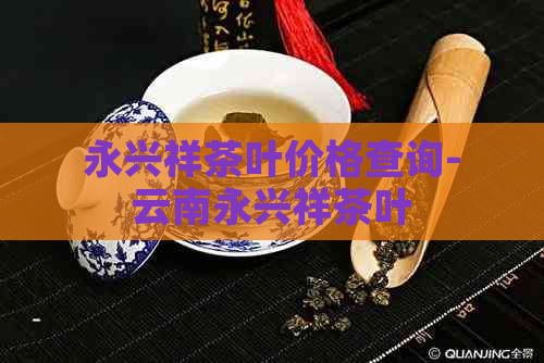 永兴祥茶叶价格查询-云南永兴祥茶叶