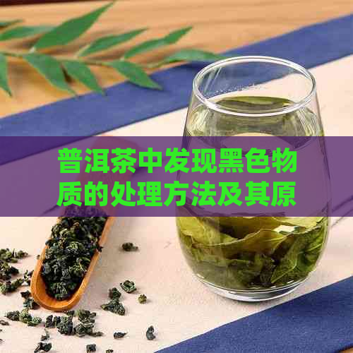 普洱茶中发现黑色物质的处理方法及其原因分析