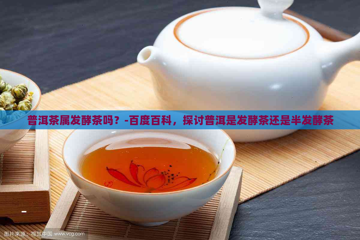 普洱茶属发酵茶吗？-百度百科，探讨普洱是发酵茶还是半发酵茶