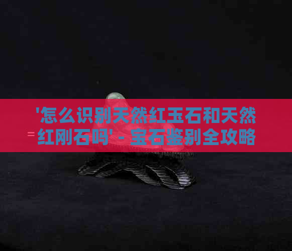 '怎么识别天然红玉石和天然红刚石吗' - 宝石鉴别全攻略