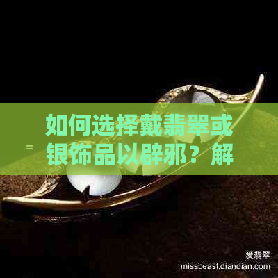 如何选择戴翡翠或银饰品以辟邪？解答您的疑惑和担忧