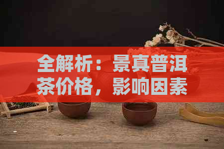 全解析：景真普洱茶价格，影响因素与市场趋势一览无余