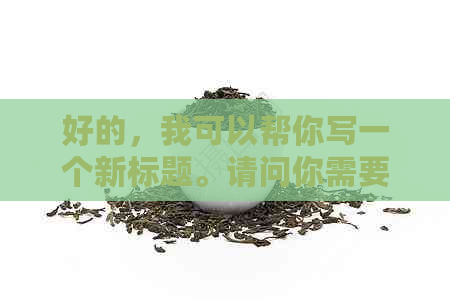 好的，我可以帮你写一个新标题。请问你需要加入哪些关键词呢？