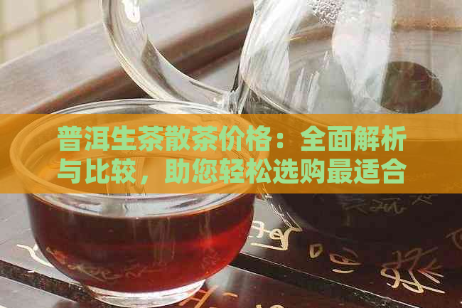 普洱生茶散茶价格：全面解析与比较，助您轻松选购最适合的茶叶