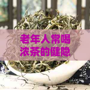 老年人常喝浓茶的健隐患：你了解哪些？