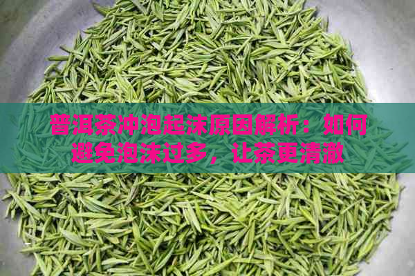 普洱茶冲泡起沫原因解析：如何避免泡沫过多，让茶更清澈