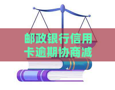 邮政银行信用卡逾期协商减免政策全解析：最新政策解读与处理办法