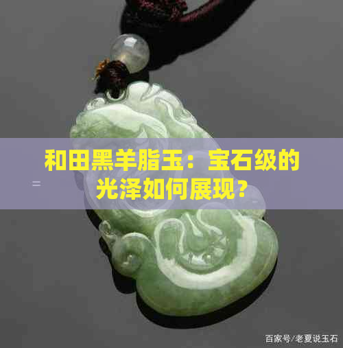 和田黑羊脂玉：宝石级的光泽如何展现？