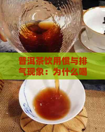 普洱茶饮用惯与排气现象：为什么喝普洱茶容易放屁？如何减少排气问题？