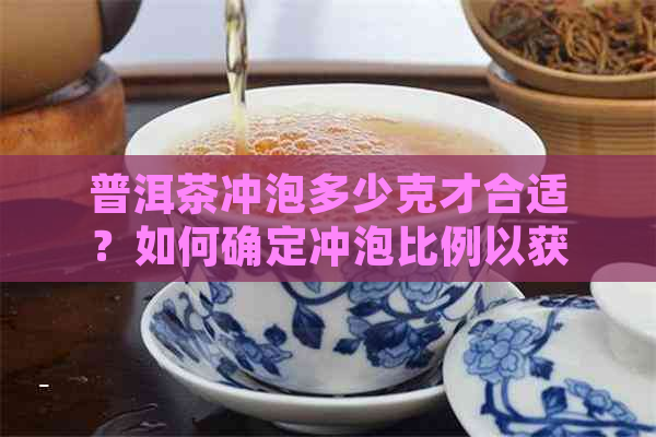 普洱茶冲泡多少克才合适？如何确定冲泡比例以获得口感？