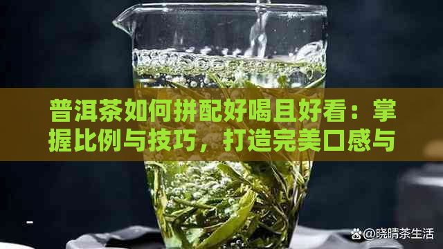 普洱茶如何拼配好喝且好看：掌握比例与技巧，打造完美口感与外观