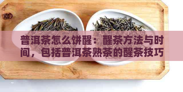 普洱茶怎么饼醒：醒茶方法与时间，包括普洱茶熟茶的醒茶技巧