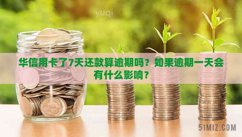 华信用卡了7天还款算逾期吗？如果逾期一天会有什么影响？