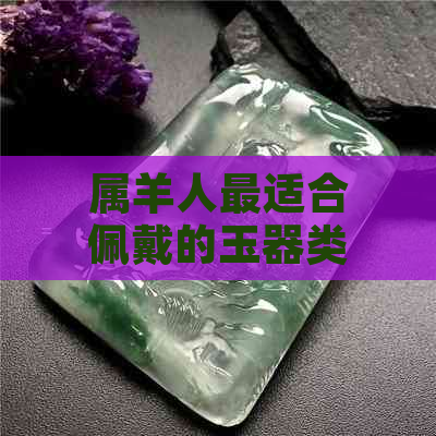 属羊人最适合佩戴的玉器类型及其选购指南