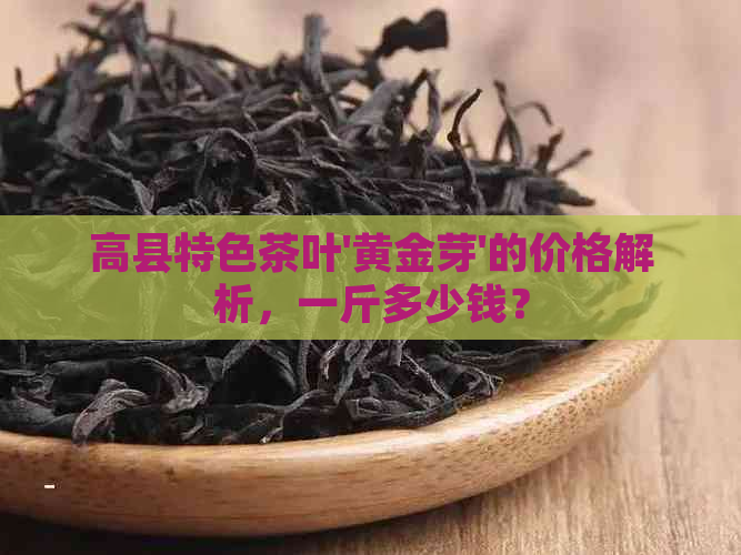 高县特色茶叶'黄金芽'的价格解析，一斤多少钱？