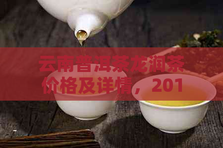 云南普洱茶龙润茶价格及详情，2019年云南龙润普洱茶饼多少钱一饼？