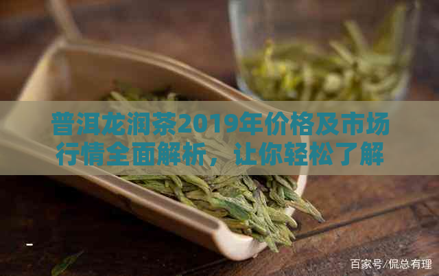 普洱龙润茶2019年价格及市场行情全面解析，让你轻松了解最新价格动态