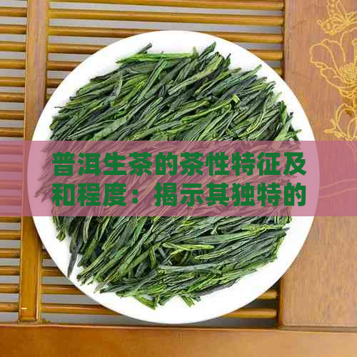 普洱生茶的茶性特征及和程度：揭示其独特的茶性