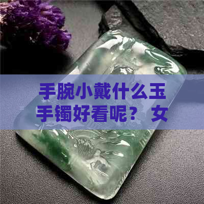 手腕小戴什么玉手镯好看呢？ 女生手腕小戴什么首饰好看，手表也行。