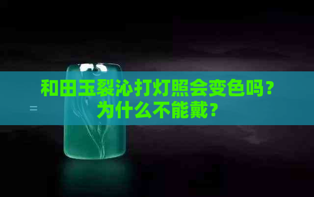 和田玉裂沁打灯照会变色吗？为什么不能戴？