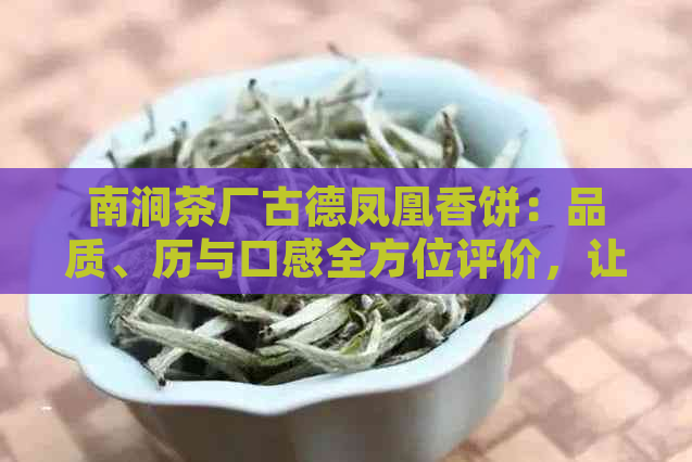 南涧茶厂古德凤凰香饼：品质、历与口感全方位评价，让你一次了解所有信息