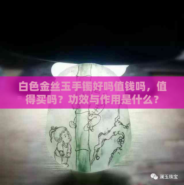 白色金丝玉手镯好吗值钱吗，值得买吗？功效与作用是什么？