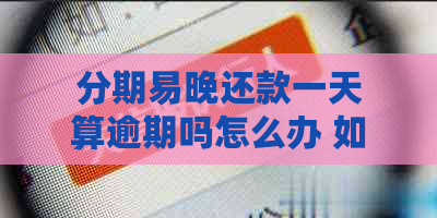 分期易晚还款一天算逾期吗怎么办 如何处理逾期一天的分期付款？