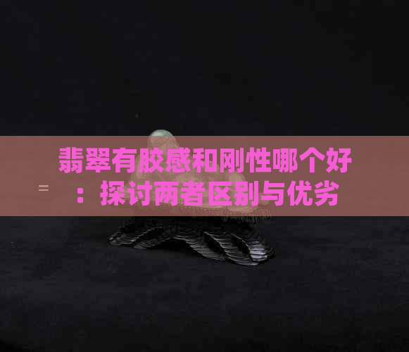 翡翠有胶感和刚性哪个好：探讨两者区别与优劣