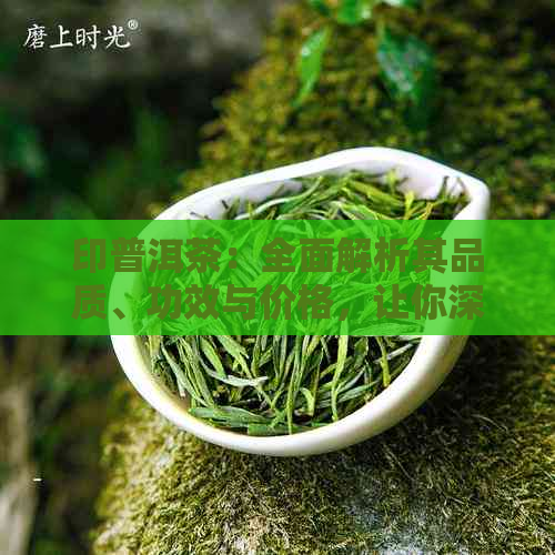 印普洱茶：全面解析其品质、功效与价格，让你深入了解这款茶叶的各个方面