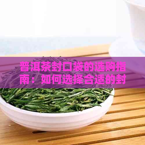 普洱茶封口袋的选购指南：如何选择合适的封口袋以保持茶叶品质和口感？