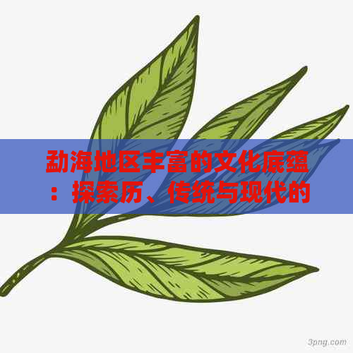 勐海地区丰富的文化底蕴：探索历、传统与现代的交融之美