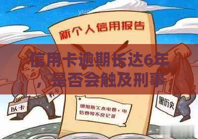 信用卡逾期长达6年，是否会触及刑事责任？法律解读与建议