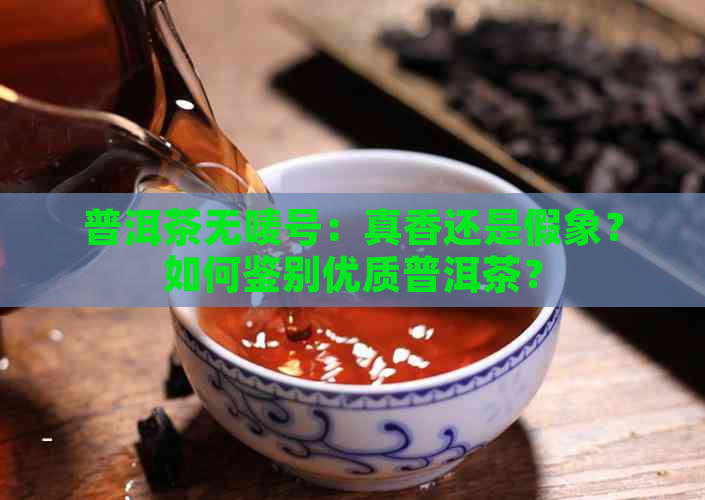 普洱茶无唛号：真香还是假象？如何鉴别优质普洱茶？