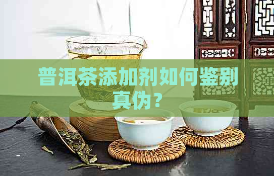 普洱茶添加剂如何鉴别真伪？